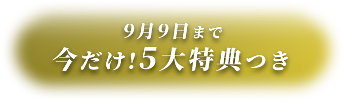 9月9日まで 今だけ！5大特典つき